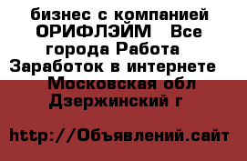 бизнес с компанией ОРИФЛЭЙМ - Все города Работа » Заработок в интернете   . Московская обл.,Дзержинский г.